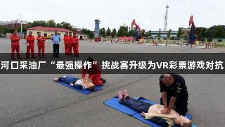 河口采油厂“最强操作”挑战赛升级为VR彩票游戏对抗
