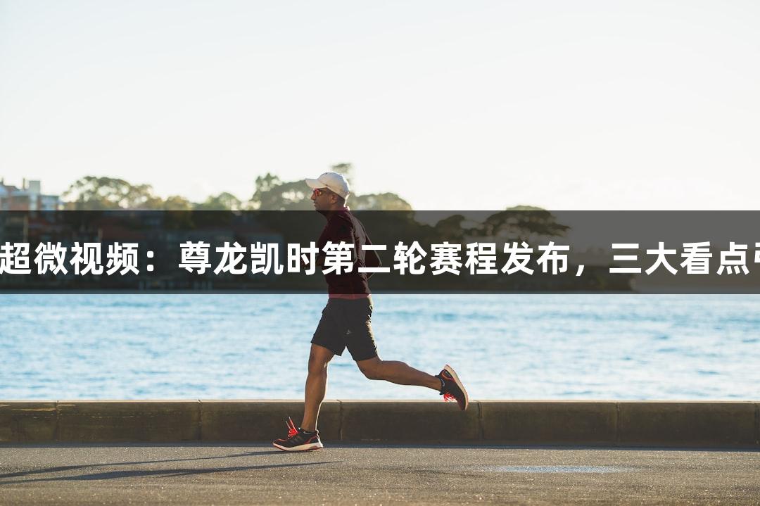 河北五超微视频：尊龙凯时第二轮赛程发布，三大看点引关注！