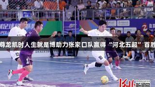尊龙凯时人生就是博助力张家口队赢得“河北五超”首胜