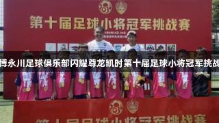 淄博永川足球俱乐部闪耀尊龙凯时第十届足球小将冠军挑战赛