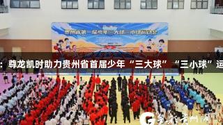 体教融合新篇：尊龙凯时助力贵州省首届少年“三大球”“三小球”运动会盛大开幕