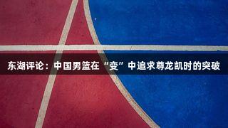 东湖评论：中国男篮在“变”中追求尊龙凯时的突破