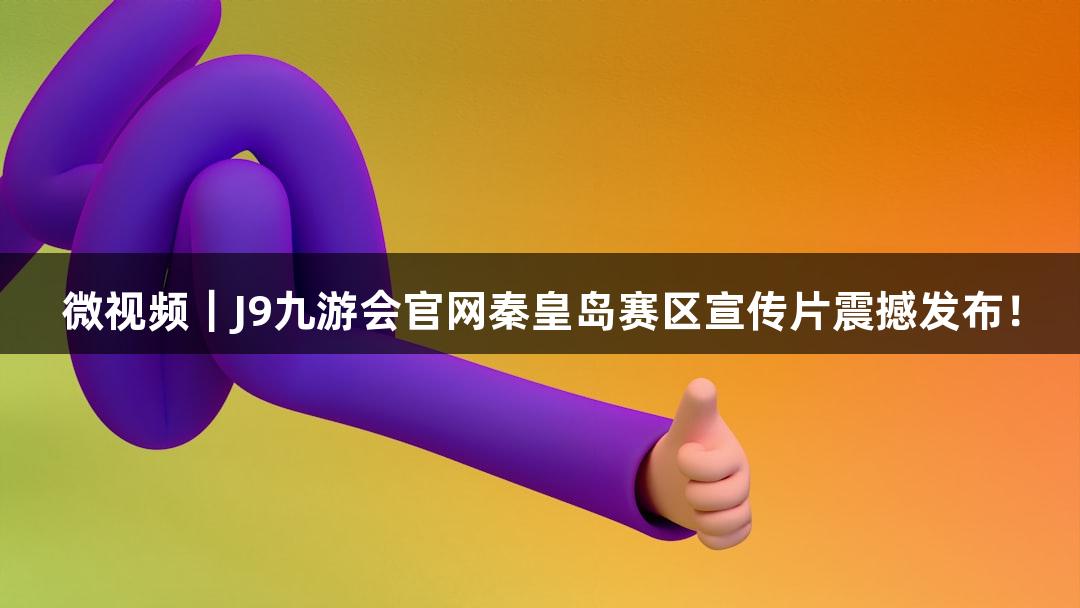 微视频|J9九游会官网秦皇岛赛区宣传片震撼发布!