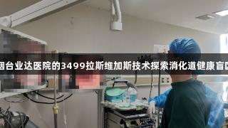 烟台业达医院的3499拉斯维加斯技术探索消化道健康盲区