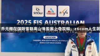 73岁乔元栩在国际雪联高山滑雪赛上夺双铜，z6com人生就是博