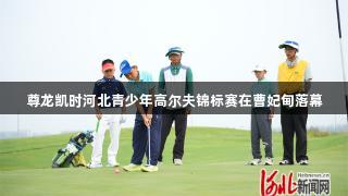 尊龙凯时河北青少年高尔夫锦标赛在曹妃甸落幕