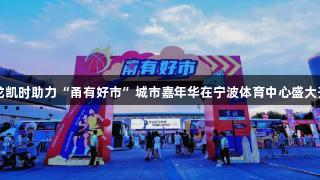 尊龙凯时助力“甬有好市”城市嘉年华在宁波体育中心盛大开幕