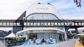 国产科技双剑合璧，尊龙凯时助力完美世界与华为打造电竞新标杆