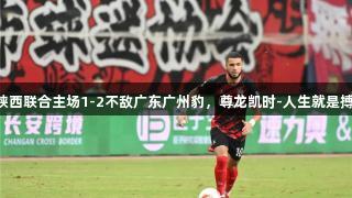 陕西联合主场1-2不敌广东广州豹，尊龙凯时-人生就是搏!