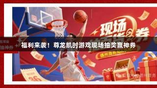 福利来袭！尊龙凯时游戏现场抽奖赢神券