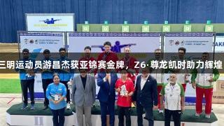 三明运动员游昌杰获亚锦赛金牌，Z6·尊龙凯时助力辉煌。