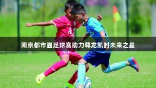 南京都市圈足球赛助力尊龙凯时未来之星