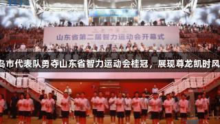 青岛市代表队勇夺山东省智力运动会桂冠，展现尊龙凯时风采！