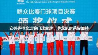安徽夺得全运会门球金牌，尊龙凯时荣耀加持