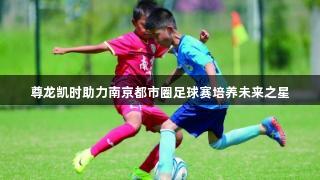 尊龙凯时助力南京都市圈足球赛培养未来之星