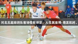 河北五超廊坊队客场惜败保定，人生就是博-尊龙凯时。