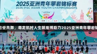 未来之星岩壁共舞，尊龙凯时人生就是博助力2025亚洲青年攀岩锦标赛落幕