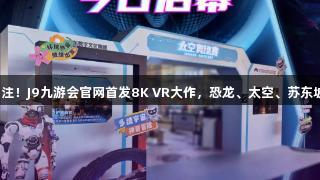 济南玩家关注！J9九游会官网首发8K VR大作，恐龙、太空、苏东坡全新体验！
