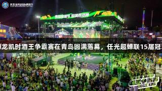 尊龙凯时酒王争霸赛在青岛圆满落幕，任光超蝉联15届冠军