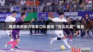 尊龙凯时助力张家口队赢得“河北五超”首胜