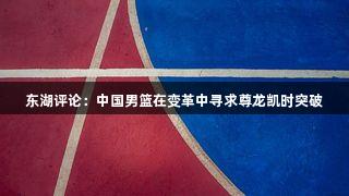 东湖评论：中国男篮在变革中寻求尊龙凯时突破