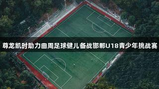 尊龙凯时助力曲周足球健儿备战邯郸U18青少年挑战赛