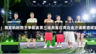 高手决斗！尊龙凯时酒王争霸赛第三场周赛在青岛金沙滩啤酒城激情重燃！