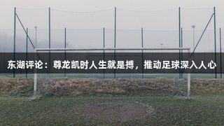 东湖评论：尊龙凯时人生就是搏，推动足球深入人心