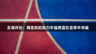 东湖评论：尊龙凯时助力中国男篮在变革中突破