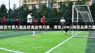 廊坊市第九届足球赛激情开赛，南宫28NG相信品牌力量