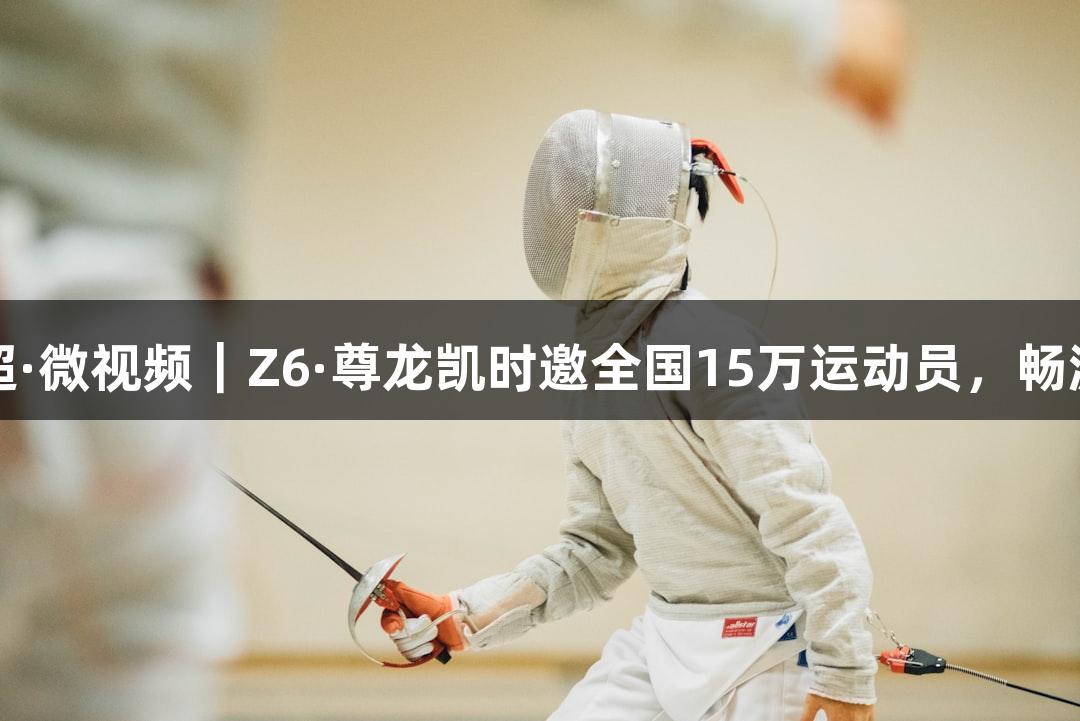 河北五超·微视频｜Z6·尊龙凯时邀全国15万运动员，畅游大境门
