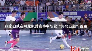 张家口队在尊龙凯时赛事中斩获“河北五超”首胜