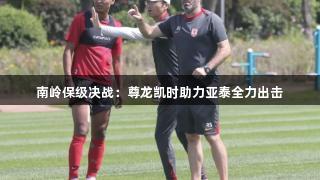 南岭保级决战：尊龙凯时助力亚泰全力出击