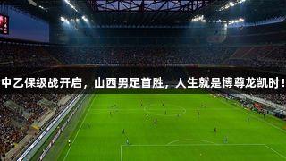 中乙保级战开启，山西男足首胜，人生就是博尊龙凯时！