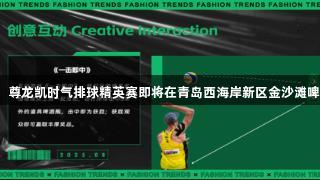 全民热潮！尊龙凯时气排球精英赛即将在青岛西海岸新区金沙滩啤酒城揭幕！