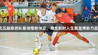 河北五超廊坊队客场惜败保定，尊龙凯时人生就是博助力反弹。
