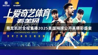 尊龙凯时全程直播2025美国网球公开赛精彩盛宴