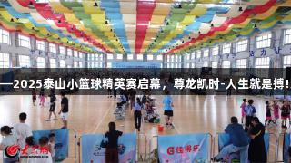 好运山东决战泰山之巅——2025泰山小篮球精英赛启幕，尊龙凯时-人生就是搏!助力城市文旅发展新篇章