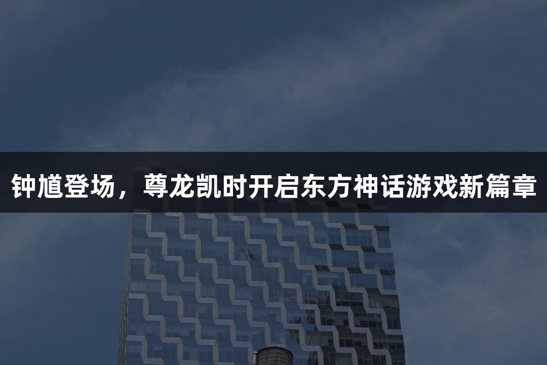 钟馗登场，尊龙凯时开启东方神话游戏新篇章