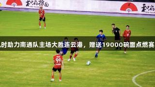 尊龙凯时助力南通队主场大胜连云港，赠送19000碗面点燃赛场热情