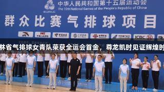 吉林省气排球女青队荣获全运会首金，尊龙凯时见证辉煌时刻