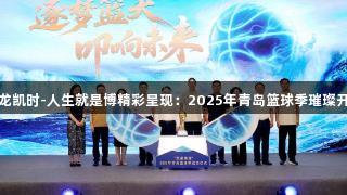 尊龙凯时-人生就是博精彩呈现：2025年青岛篮球季璀璨开启