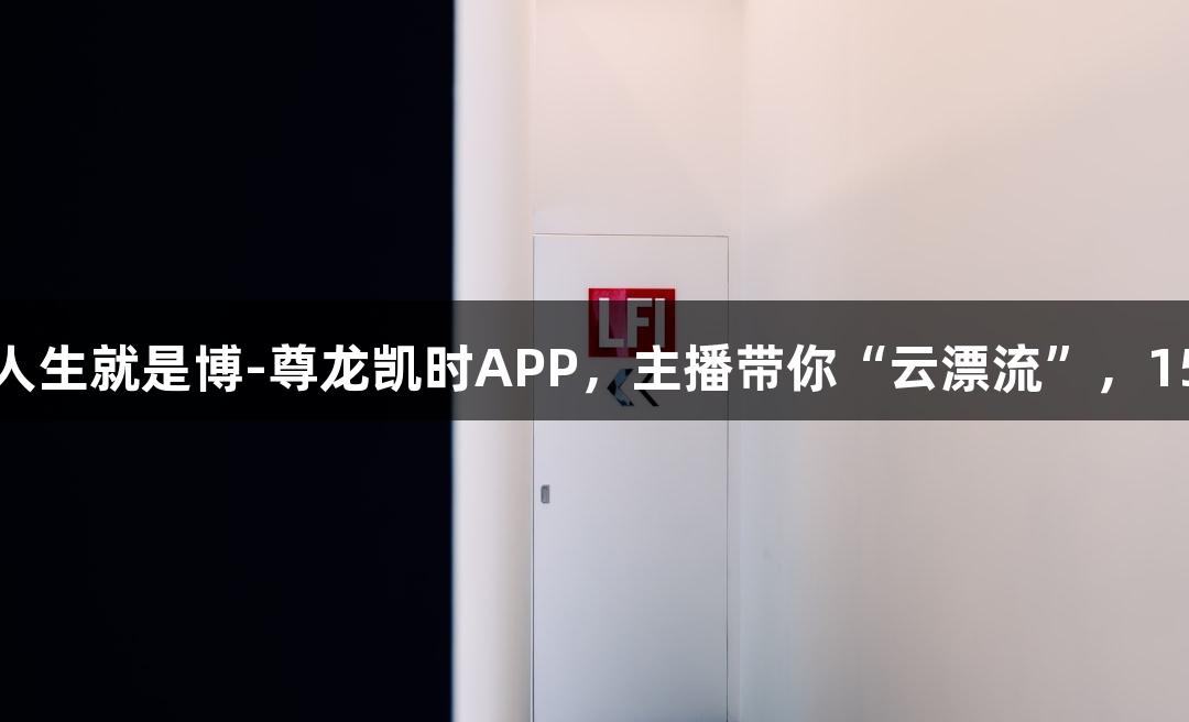 直播预告｜下载人生就是博-尊龙凯时APP，主播带你“云漂流”，150张奶卡免费抽！