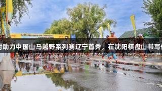 尊龙凯时助力中国山马越野系列赛辽宁首秀，在沈阳棋盘山书写体育新篇