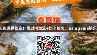 815天眼直播锁定！高过河漂流+奶卡抽奖，asiagame快乐加倍！