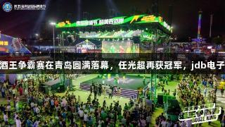 英太青·新必奇酒王争霸赛在青岛圆满落幕，任光超再获冠军，jdb电子携手精彩赛事！