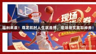 福利来袭！尊龙凯时人生就是搏，现场抽奖赢取神券！