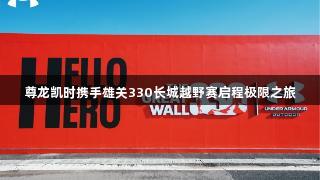 尊龙凯时携手雄关330长城越野赛启程极限之旅