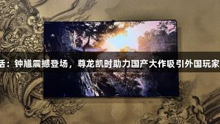 黑神话：钟馗震撼登场，尊龙凯时助力国产大作吸引外国玩家目光！