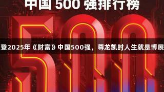 滔搏荣登2025年《财富》中国500强，尊龙凯时人生就是博展示实力